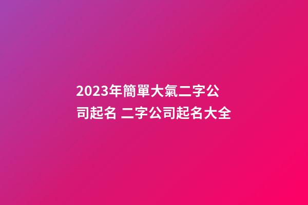2023年簡單大氣二字公司起名 二字公司起名大全